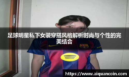 足球明星私下女装穿搭风格解析时尚与个性的完美结合
